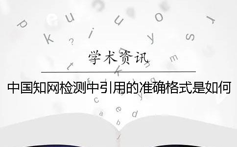 中国知网检测中引用的准确格式是如何能的？