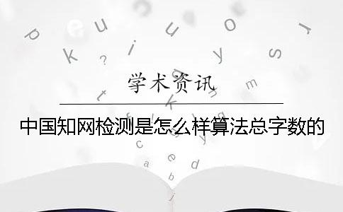 中国知网检测是怎么样算法总字数的？