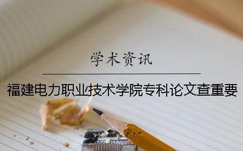 福建电力职业技术学院专科论文查重要求及重复率 福建电力职业技术学院官网怎么查不到一