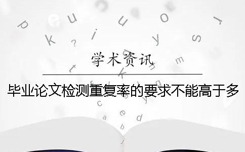 毕业论文检测重复率的要求不能高于多少？