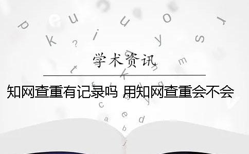 知网查重有记录吗 用知网查重会不会有记录