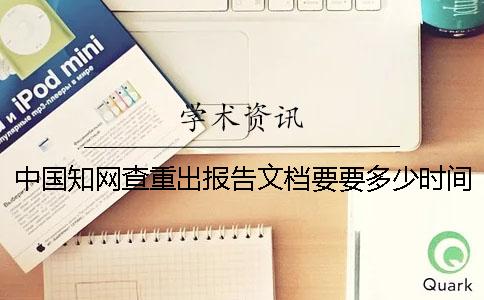 中国知网查重出报告文档要要多少时间