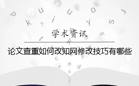 论文查重如何改知网修改技巧有哪些？