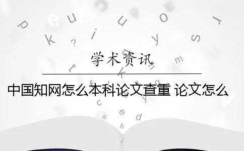 中国知网怎么本科论文查重？ 论文怎么发表知网