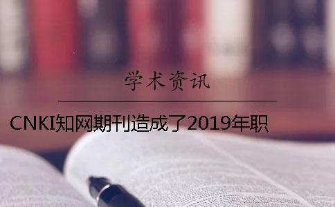 CNKI知网期刊造成了2019年职称论文发表更难了吗？