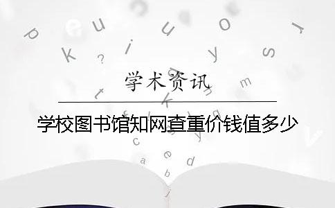 学校图书馆知网查重价钱值多少