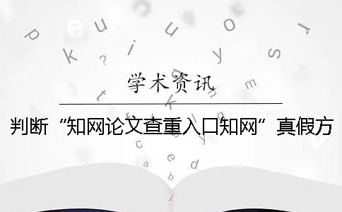 判断“知网论文查重入口知网”真假方法有哪些？