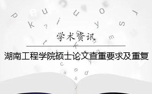 湖南工程学院硕士论文查重要求及重复率 湖南工程学院图书馆论文查重