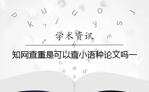 知网查重是可以查小语种论文吗？一