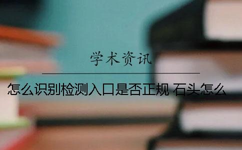 怎么识别检测入口是否正规？ 石头怎么识别检测