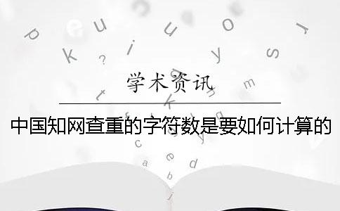 中国知网查重的字符数是要如何计算的？