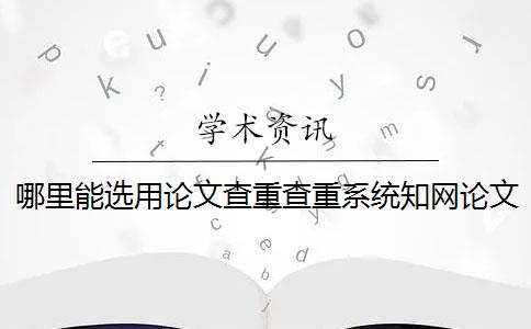 哪里能选用论文查重查重系统？知网论文知网查重有那些优点？