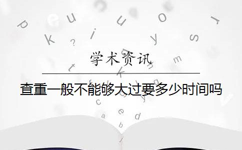 查重一般不能够大过要多少时间吗