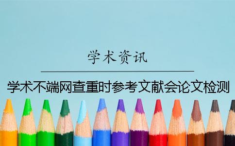 学术不端网查重时参考文献会论文检测吗？