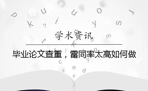 毕业论文查重，雷同率太高如何做？