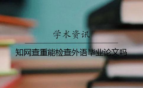 知网查重能检查外语毕业论文吗？