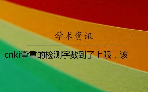 cnki查重的检测字数到了上限，该要如何处理？
