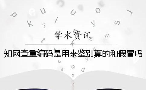 知网查重编码是用来鉴别真的和假冒吗