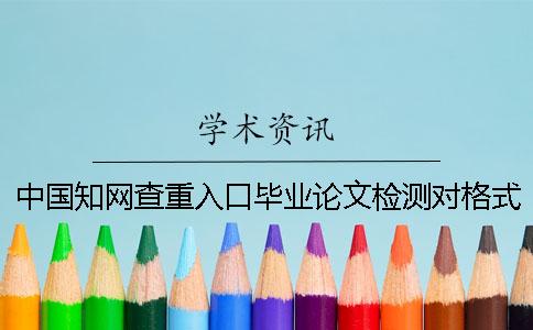 中国知网查重入口毕业论文检测对格式要求到底是怎么回事？
