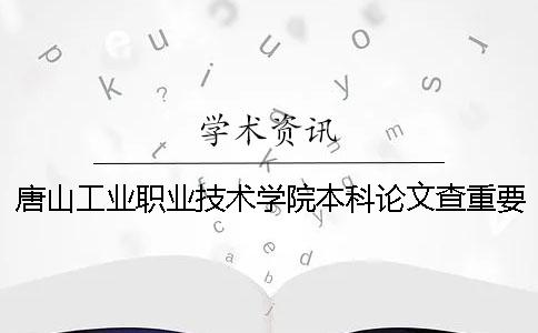 唐山工业职业技术学院本科论文查重要求及重复率 唐山工业职业技术学院有可能变本科吗