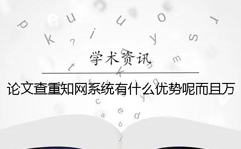 论文查重知网系统有什么优势呢？而且万方和知网查重有什么区别？一